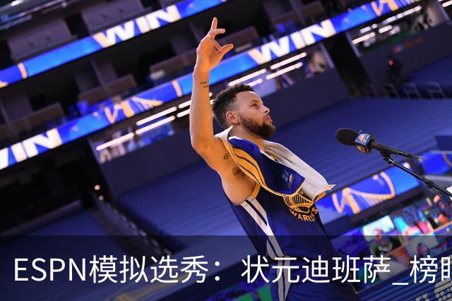 ESPN模拟选秀：状元迪班萨 榜眼彼德森 探花布泽尔 4号秀威尔逊